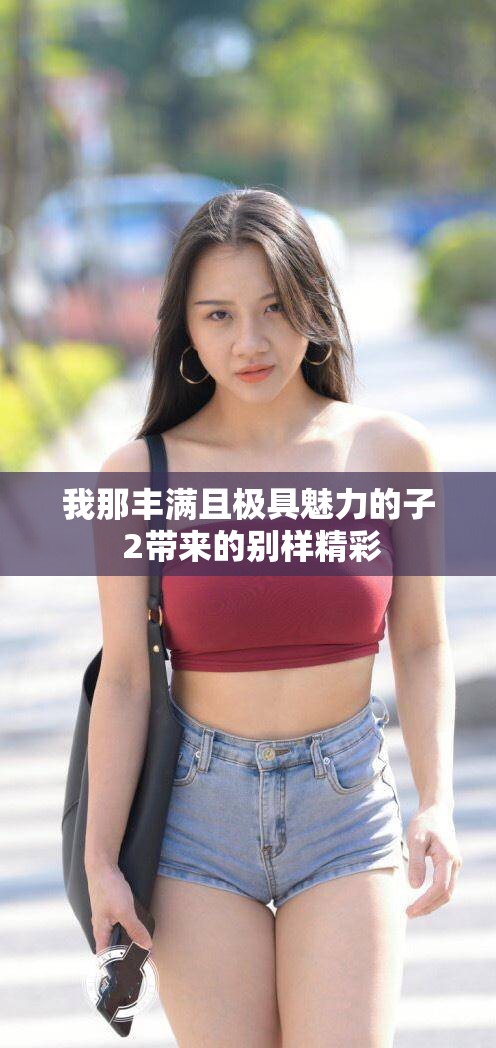 我那丰满且极具魅力的子 2带来的别样精彩
