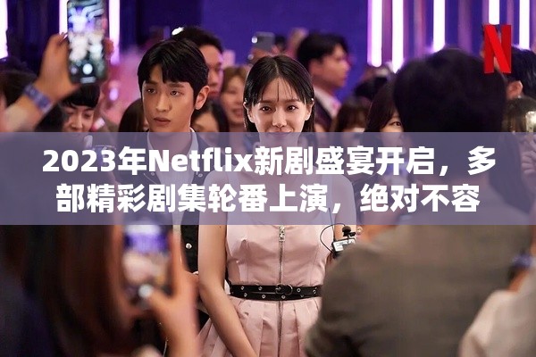 2023年Netflix新剧盛宴开启，多部精彩剧集轮番上演，绝对不容错过！