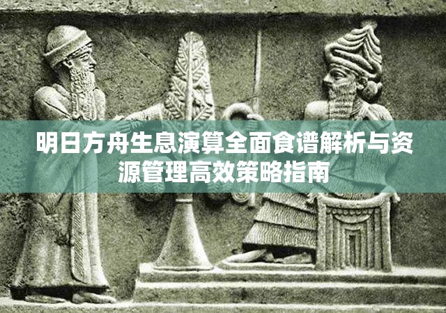 明日方舟生息演算全面食谱解析与资源管理高效策略指南