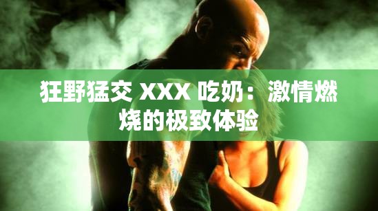 狂野猛交 XXX 吃奶：激情燃烧的极致体验