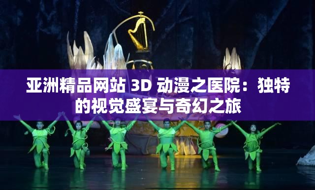 亚洲精品网站 3D 动漫之医院：独特的视觉盛宴与奇幻之旅