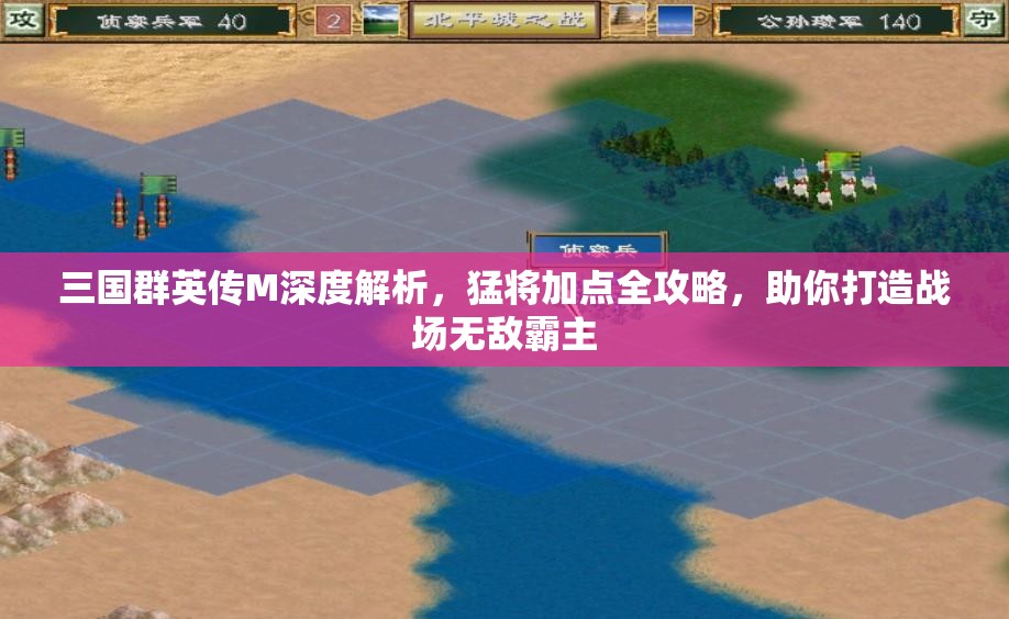 三国群英传M深度解析，猛将加点全攻略，助你打造战场无敌霸主