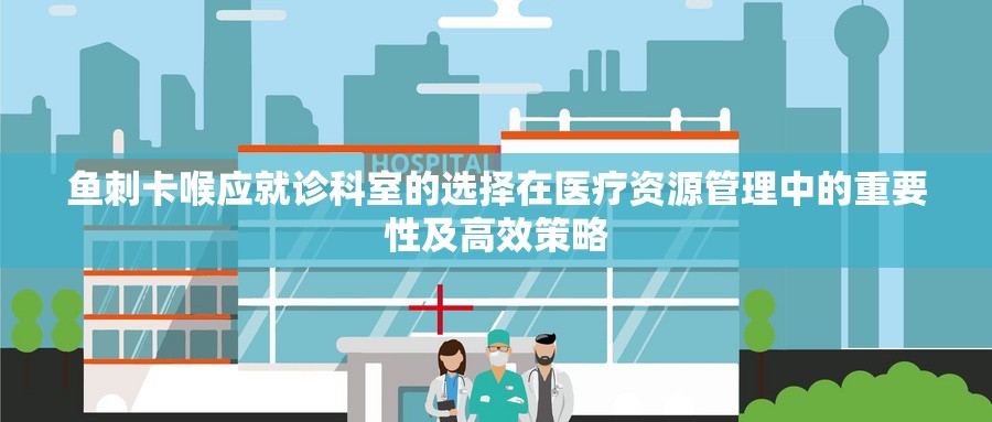 鱼刺卡喉应就诊科室的选择在医疗资源管理中的重要性及高效策略