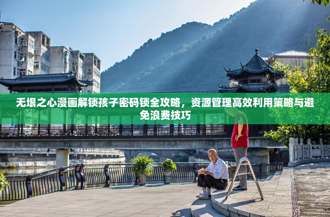 无垠之心漫画解锁孩子密码锁全攻略，资源管理高效利用策略与避免浪费技巧