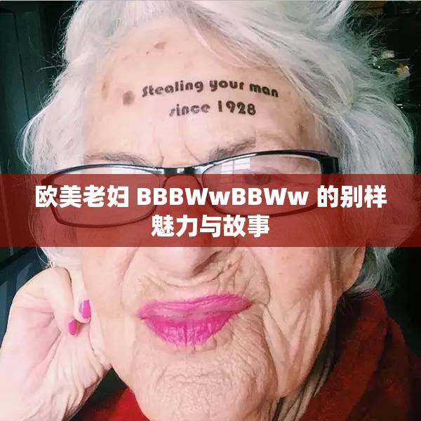欧美老妇 BBBWwBBWw 的别样魅力与故事