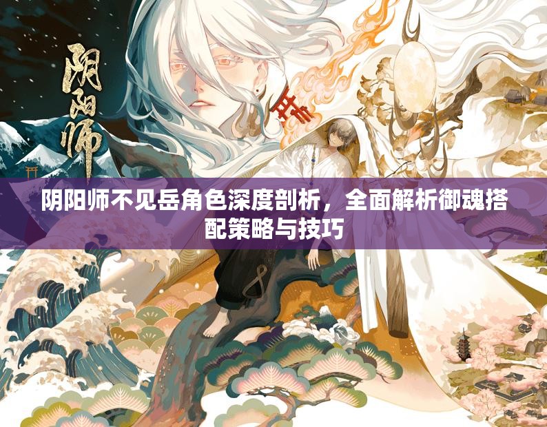 阴阳师不见岳角色深度剖析，全面解析御魂搭配策略与技巧