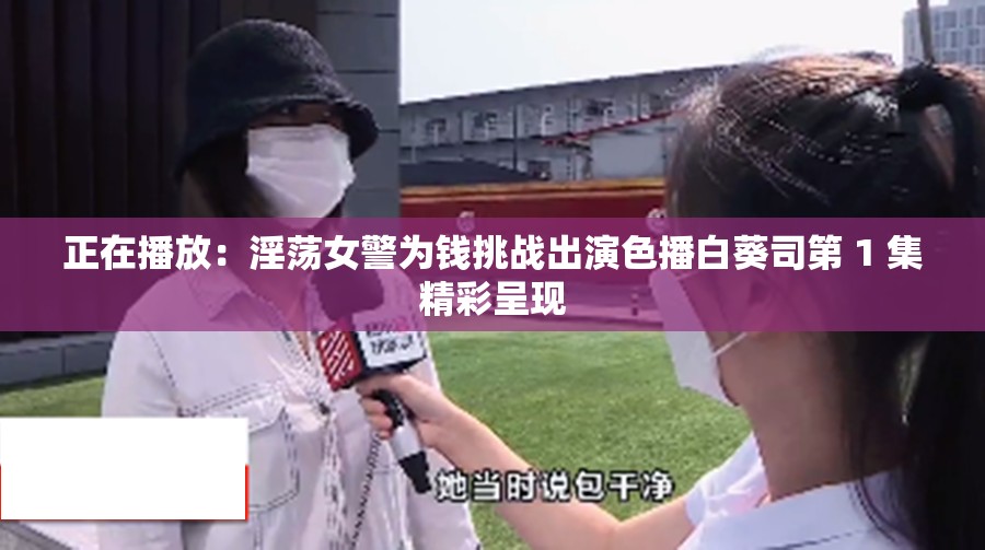 正在播放：淫荡女警为钱挑战出演色播白葵司第 1 集精彩呈现
