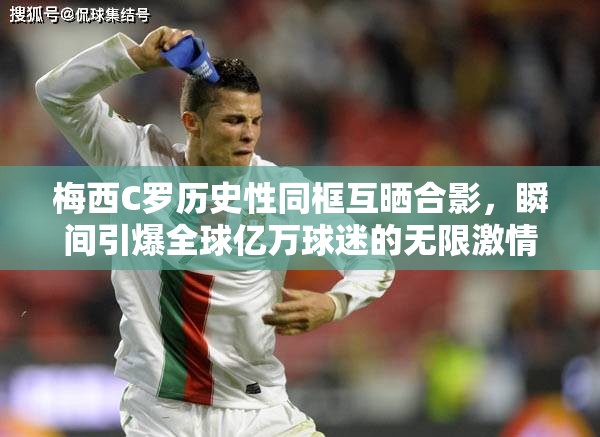 梅西C罗历史性同框互晒合影，瞬间引爆全球亿万球迷的无限激情