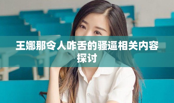 王娜那令人咋舌的骚逼相关内容探讨