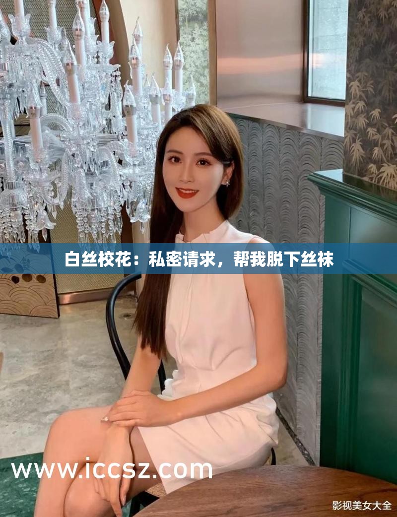 白丝校花：私密请求，帮我脱下丝袜