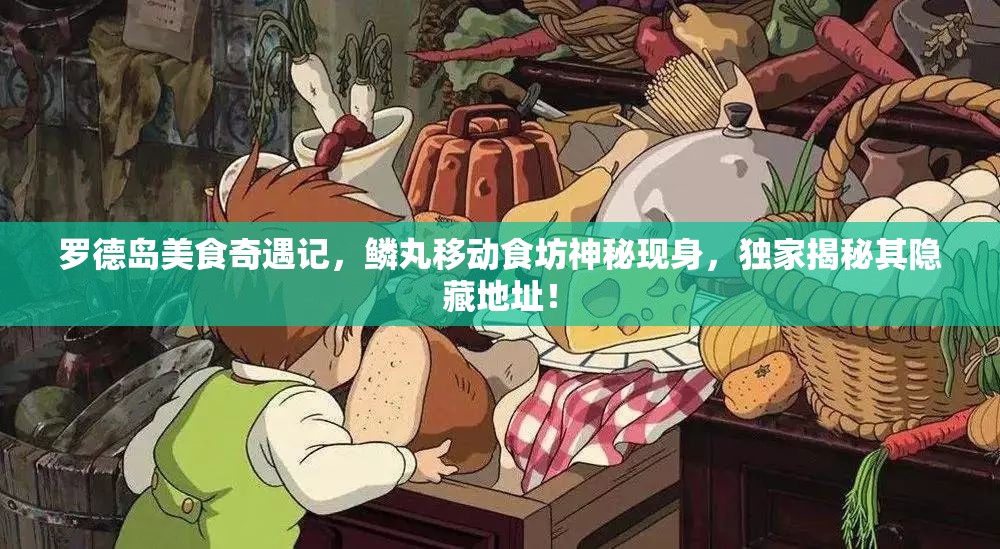 罗德岛美食奇遇记，鳞丸移动食坊神秘现身，独家揭秘其隐藏地址！
