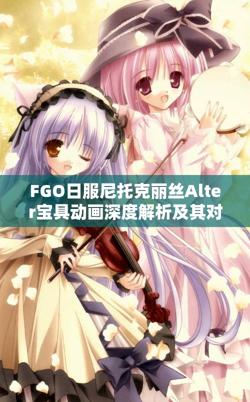 FGO日服尼托克丽丝Alter宝具动画深度解析及其对高效资源管理的战略意义