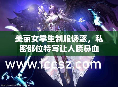 美丽女学生制服诱惑，私密部位特写让人喷鼻血