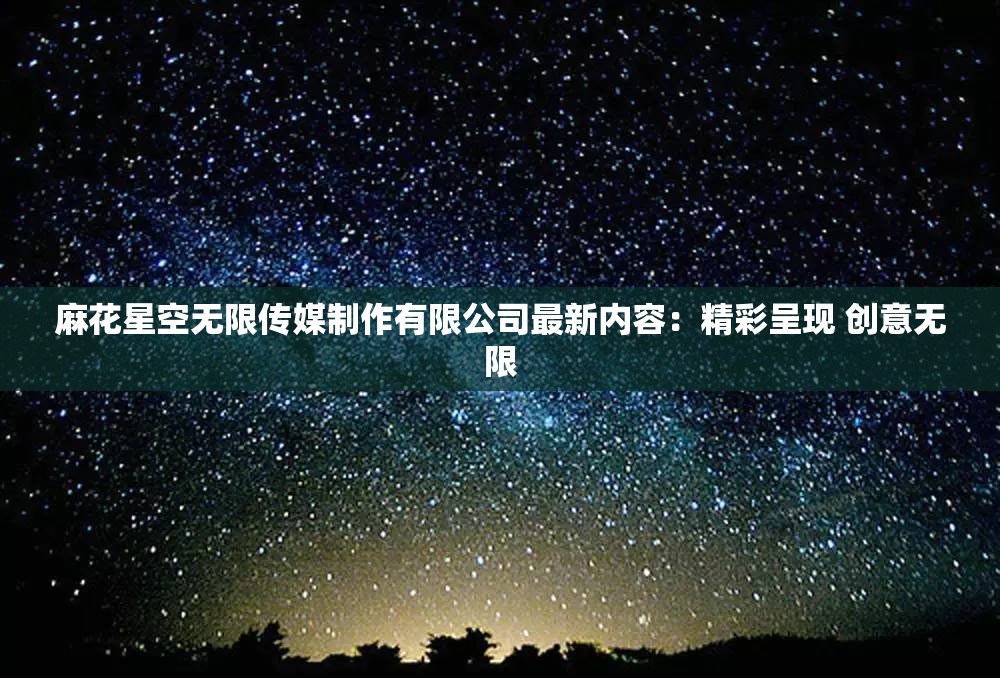 麻花星空无限传媒制作有限公司最新内容：精彩呈现 创意无限