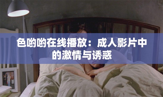 色哟哟在线播放：成人影片中的激情与诱惑