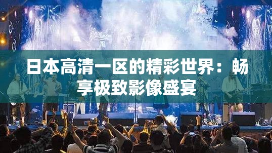 日本高清一区的精彩世界：畅享极致影像盛宴