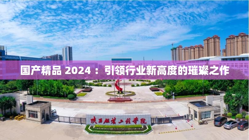 国产精品 2024 ：引领行业新高度的璀璨之作