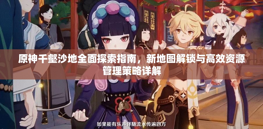 原神千壑沙地全面探索指南，新地图解锁与高效资源管理策略详解