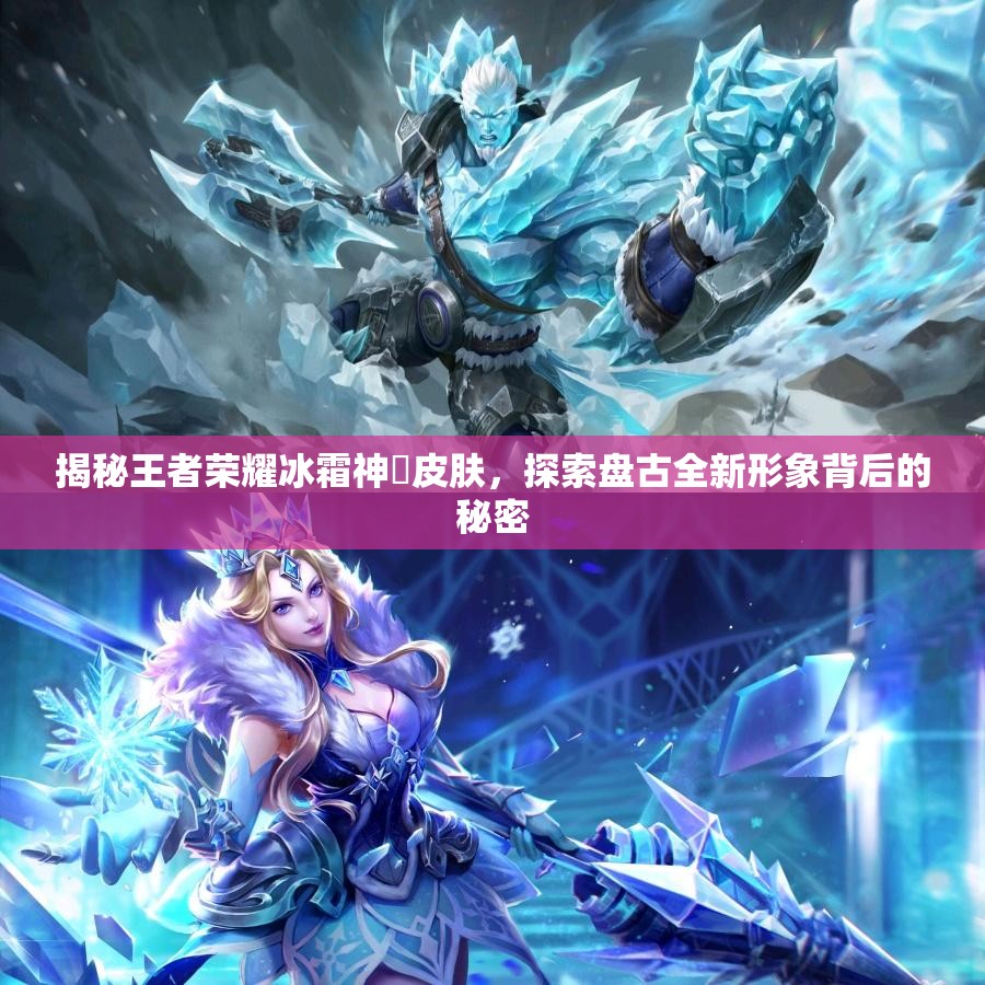 揭秘王者荣耀冰霜神祇皮肤，探索盘古全新形象背后的秘密