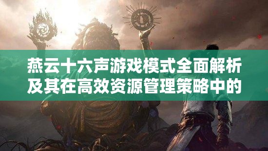 燕云十六声游戏模式全面解析及其在高效资源管理策略中的核心作用