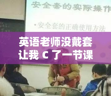 英语老师没戴套让我 C 了一节课：一场私密的师生互动