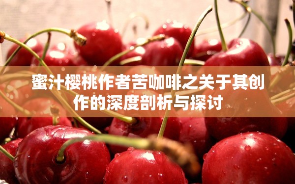 蜜汁樱桃作者苦咖啡之关于其创作的深度剖析与探讨