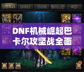 DNF机械崛起巴卡尔攻坚战全面解析，机制攻略、打法技巧与详解