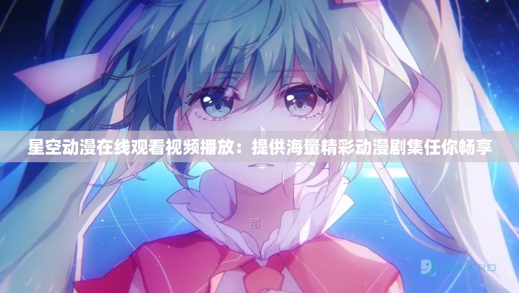 星空动漫在线观看视频播放：提供海量精彩动漫剧集任你畅享