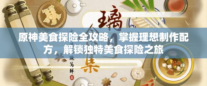 原神美食探险全攻略，掌握理想制作配方，解锁独特美食探险之旅