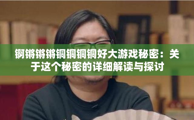 锕锵锵锵铜铜铜铜好大游戏秘密：关于这个秘密的详细解读与探讨