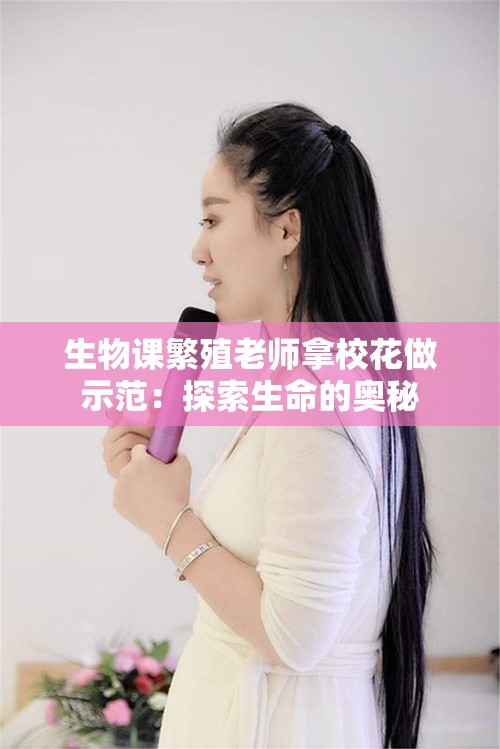 生物课繁殖老师拿校花做示范：探索生命的奥秘