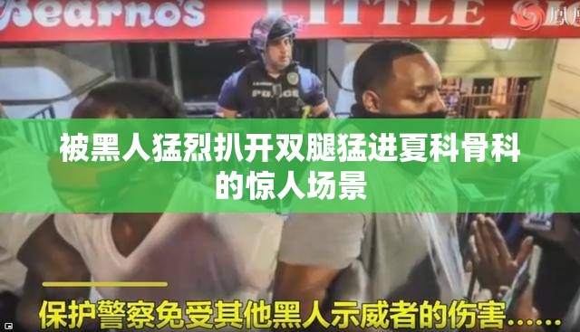 被黑人猛烈扒开双腿猛进夏科骨科的惊人场景