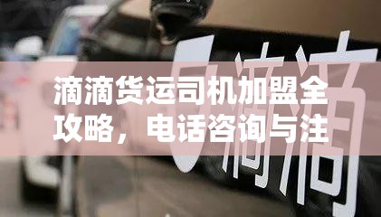 滴滴货运司机加盟全攻略，电话咨询与注册流程详解，及资源管理高效利用避免浪费策略