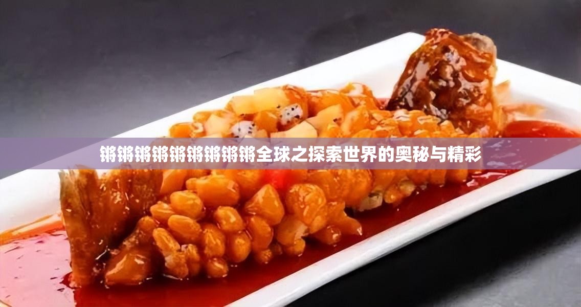 锵锵锵锵锵锵锵锵锵全球之探索世界的奥秘与精彩