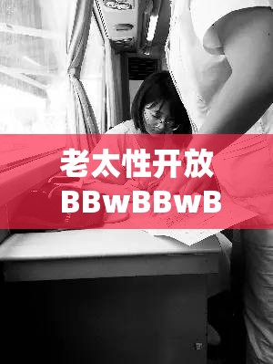 老太性开放 BBwBBwBBw：一个引人关注的话题