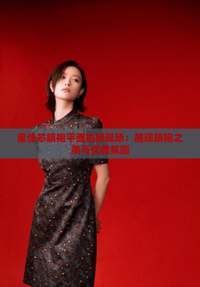 梁佳芯旗袍平面拍摄现场：展现旗袍之美与优雅氛围