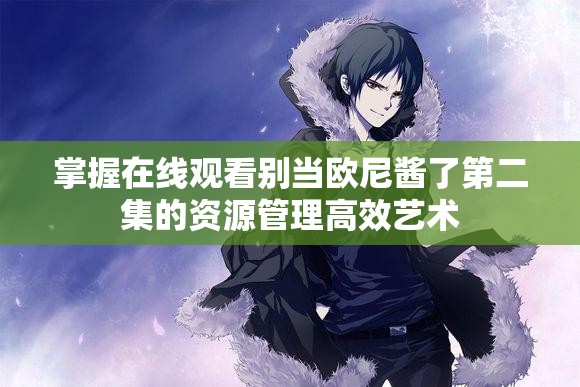 掌握在线观看别当欧尼酱了第二集的资源管理高效艺术