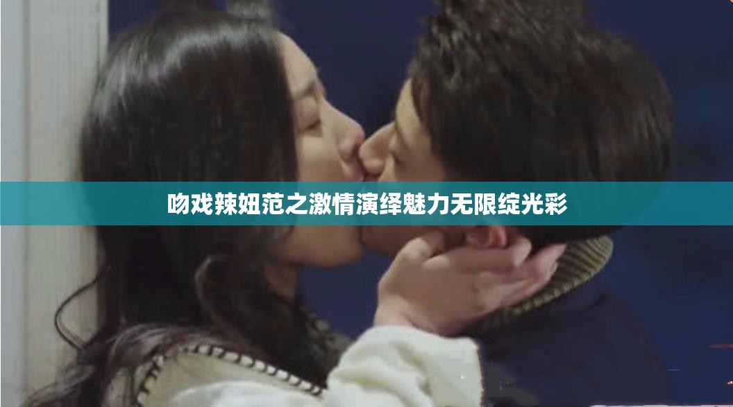 吻戏辣妞范之激情演绎魅力无限绽光彩