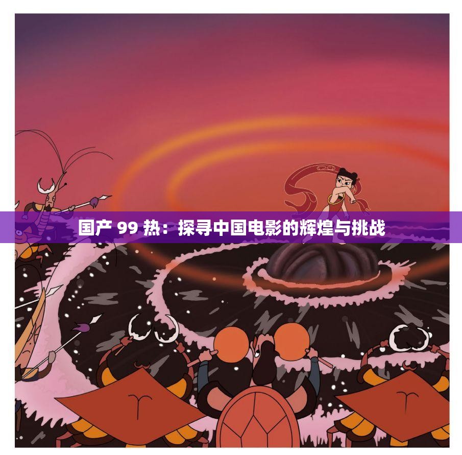 国产 99 热：探寻中国电影的辉煌与挑战