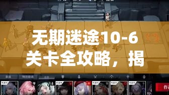 无期迷途10-6关卡全攻略，揭秘解锁胜利不可或缺的步骤与技巧