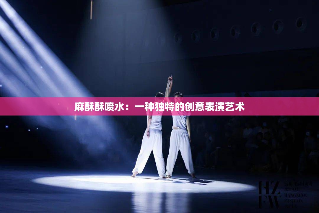 麻酥酥喷水：一种独特的创意表演艺术