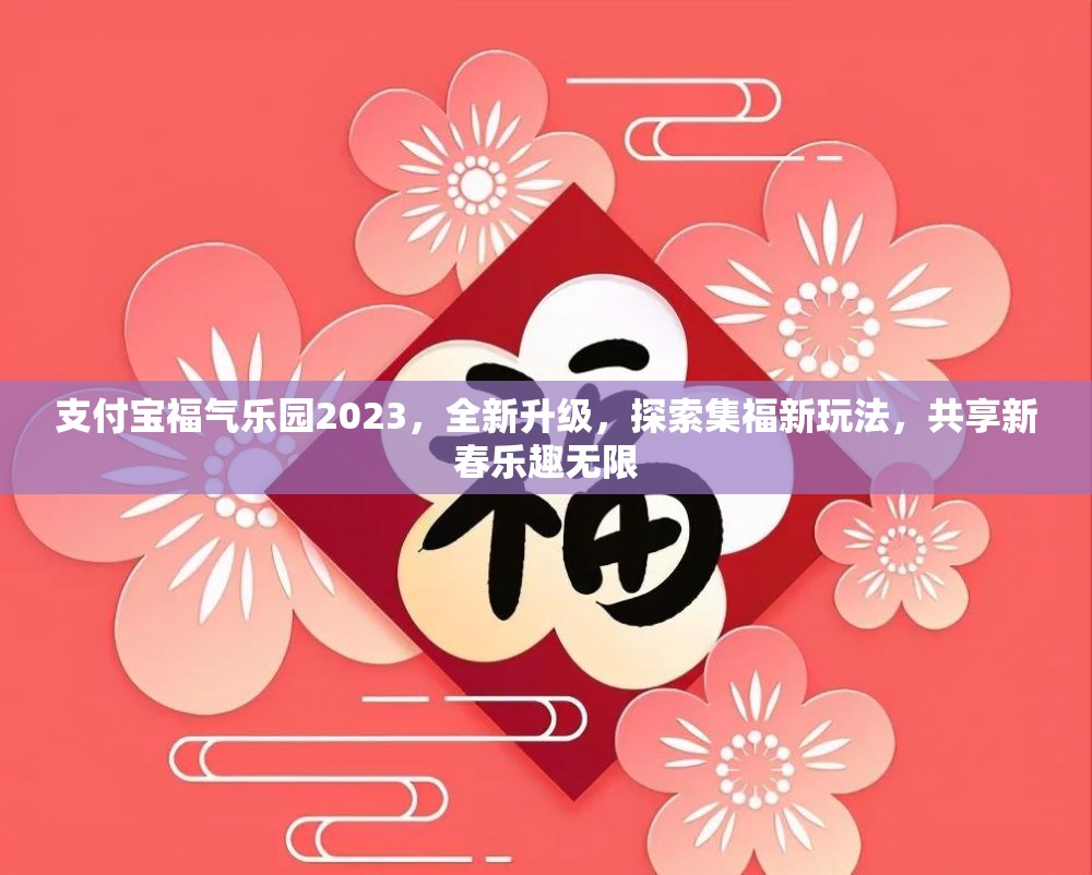 支付宝福气乐园2023，全新升级，探索集福新玩法，共享新春乐趣无限