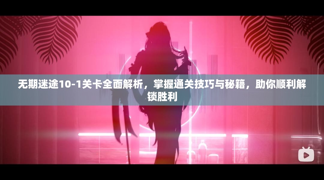 无期迷途10-1关卡全面解析，掌握通关技巧与秘籍，助你顺利解锁胜利