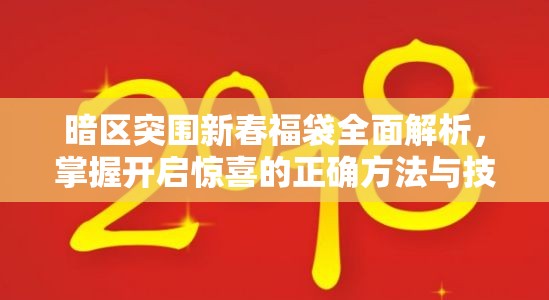 暗区突围新春福袋全面解析，掌握开启惊喜的正确方法与技巧