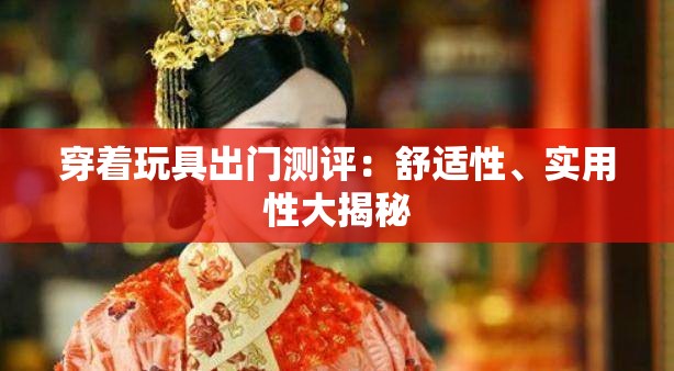 穿着玩具出门测评：舒适性、实用性大揭秘