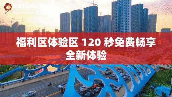 福利区体验区 120 秒免费畅享全新体验