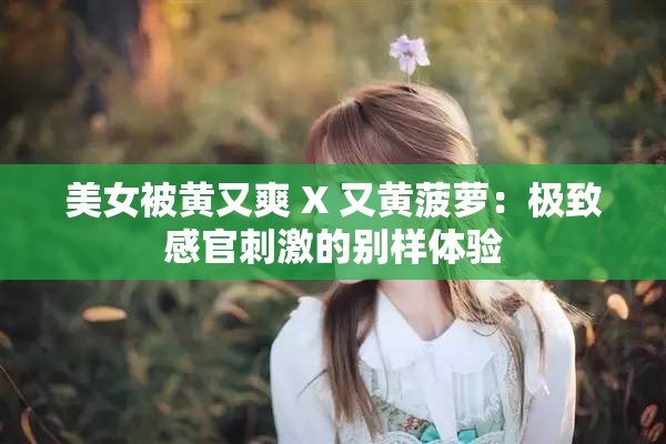 美女被黄又爽 X 又黄菠萝：极致感官刺激的别样体验