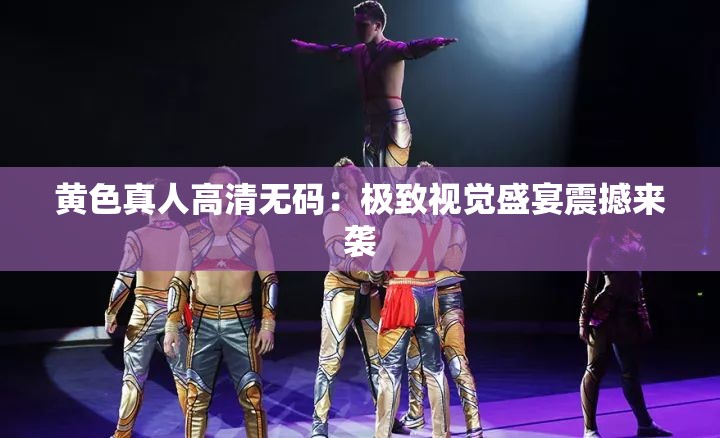黄色真人高清无码：极致视觉盛宴震撼来袭