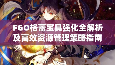 FGO格蕾宝具强化全解析及高效资源管理策略指南