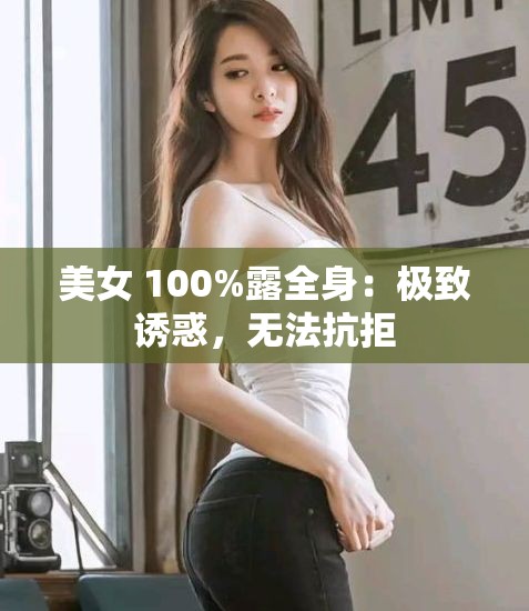 美女 100%露全身：极致诱惑，无法抗拒